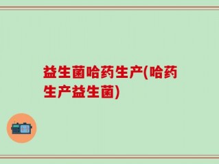 益生菌哈药生产(哈药生产益生菌)