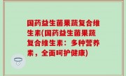 国药益生菌果蔬复合维生素(国药益生菌果蔬复合维生素：多种营养素，全面呵护健康)