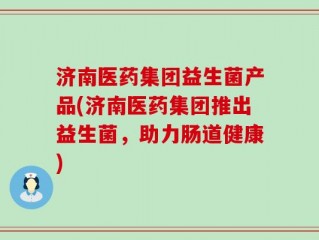 济南医药集团益生菌产品(济南医药集团推出益生菌，助力肠道健康)