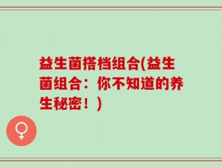 益生菌搭档组合(益生菌组合：你不知道的养生秘密！)