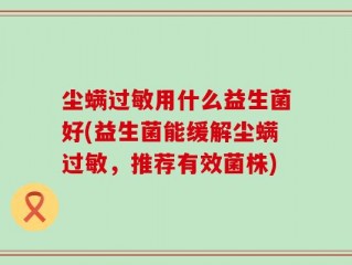 尘螨过敏用什么益生菌好(益生菌能缓解尘螨过敏，推荐有效菌株)