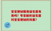 宝宝便秘服用益生菌有用吗？专家解析益生菌对宝宝便秘的效果？