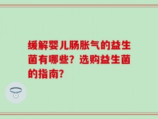 缓解婴儿肠胀气的益生菌有哪些？选购益生菌的指南？