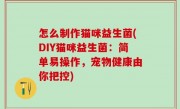 怎么制作猫咪益生菌(DIY猫咪益生菌：简单易操作，宠物健康由你把控)