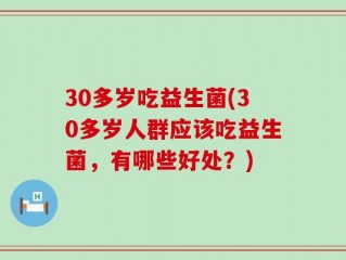 30多岁吃益生菌(30多岁人群应该吃益生菌，有哪些好处？)