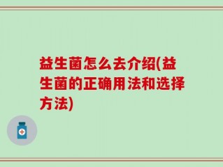 益生菌怎么去介绍(益生菌的正确用法和选择方法)