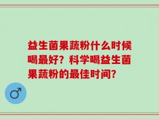 益生菌果蔬粉什么时候喝最好？科学喝益生菌果蔬粉的最佳时间？