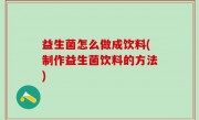 益生菌怎么做成饮料(制作益生菌饮料的方法)
