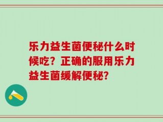 乐力益生菌便秘什么时候吃？正确的服用乐力益生菌缓解便秘？