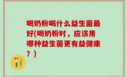 喝奶粉喝什么益生菌最好(喝奶粉时，应该用哪种益生菌更有益健康？)