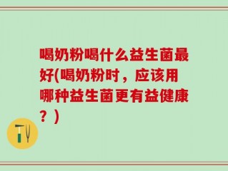 喝奶粉喝什么益生菌最好(喝奶粉时，应该用哪种益生菌更有益健康？)