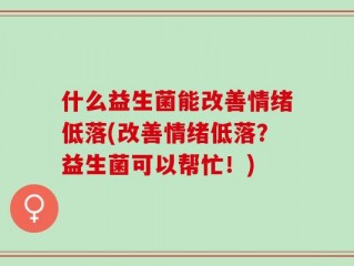 什么益生菌能改善情绪低落(改善情绪低落？益生菌可以帮忙！)
