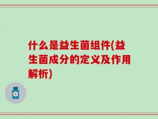什么是益生菌组件(益生菌成分的定义及作用解析)