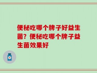 便秘吃哪个牌子好益生菌？便秘吃哪个牌子益生菌效果好