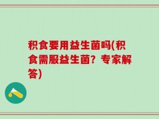 积食要用益生菌吗(积食需服益生菌？专家解答)
