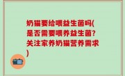 奶猫要给喂益生菌吗(是否需要喂养益生菌？关注家养奶猫营养需求)