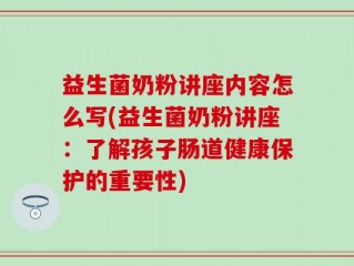 益生菌奶粉讲座内容怎么写(益生菌奶粉讲座：了解孩子肠道健康保护的重要性)