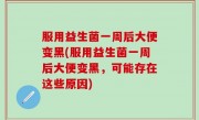 服用益生菌一周后大便变黑(服用益生菌一周后大便变黑，可能存在这些原因)