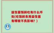 益生菌饭前吃有什么坏处(吃饭前食用益生菌有哪些不良影响？)