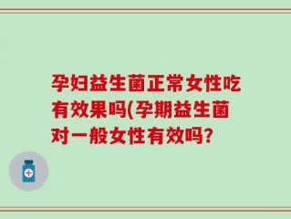 孕妇益生菌正常女性吃有效果吗(孕期益生菌对一般女性有效吗？