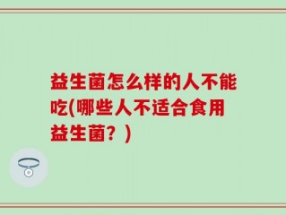 益生菌怎么样的人不能吃(哪些人不适合食用益生菌？)