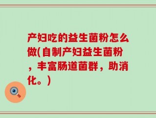 产妇吃的益生菌粉怎么做(自制产妇益生菌粉，丰富肠道菌群，助消化。)