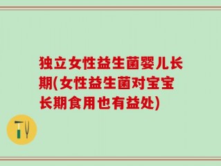 独立女性益生菌婴儿长期(女性益生菌对宝宝长期食用也有益处)