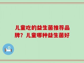 儿童吃的益生菌推荐品牌？儿童哪种益生菌好