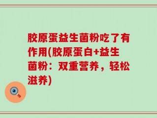 胶原蛋益生菌粉吃了有作用(胶原蛋白+益生菌粉：双重营养，轻松滋养)