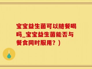 宝宝益生菌可以随餐喝吗_宝宝益生菌能否与餐食同时服用？)