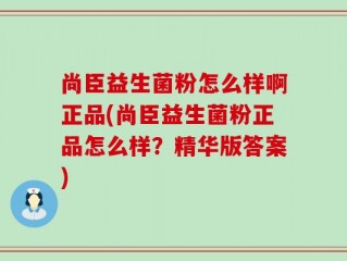 尚臣益生菌粉怎么样啊正品(尚臣益生菌粉正品怎么样？精华版答案)