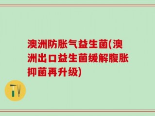 澳洲防胀气益生菌(澳洲出口益生菌缓解腹胀抑菌再升级)