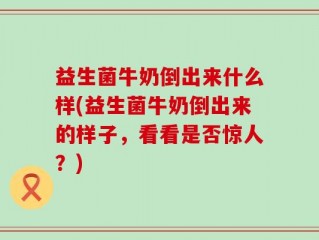 益生菌牛奶倒出来什么样(益生菌牛奶倒出来的样子，看看是否惊人？)