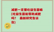 减肥一定要吃益生菌嘛(吃益生菌能帮助减肥吗？  最新研究告诉你)