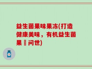 益生菌果味果冻(打造健康美味，有机益生菌果凍问世)