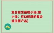 复合益生菌樱小仙(樱小仙：有益健康的复合益生菌产品)