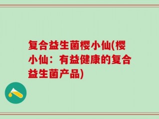 复合益生菌樱小仙(樱小仙：有益健康的复合益生菌产品)
