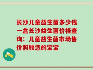 长沙儿童益生菌多少钱一盒长沙益生菌价格查询：儿童益生菌市场售价照顾您的宝宝