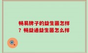 畅易牌子的益生菌怎样？畅益通益生菌怎么样