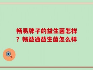 畅易牌子的益生菌怎样？畅益通益生菌怎么样