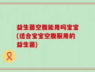 益生菌空腹能用吗宝宝(适合宝宝空腹服用的益生菌)