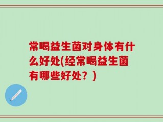 常喝益生菌对身体有什么好处(经常喝益生菌有哪些好处？)