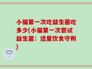 小猫第一次吃益生菌吃多少(小猫第一次尝试益生菌：适量饮食守则)