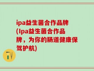 ipa益生菌合作品牌(Ipa益生菌合作品牌，为你的肠道健康保驾护航)