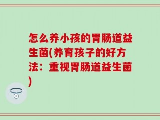 怎么养小孩的胃肠道益生菌(养育孩子的好方法：重视胃肠道益生菌)