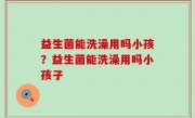 益生菌能洗澡用吗小孩？益生菌能洗澡用吗小孩子