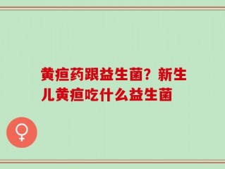 黄疸药跟益生菌？新生儿黄疸吃什么益生菌