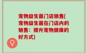 宠物益生菌门店销售(宠物益生菌在门店内的销售：提升宠物健康的好方式)