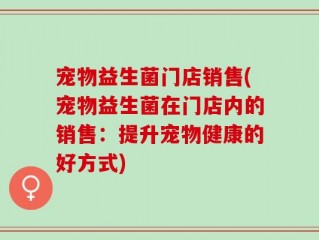 宠物益生菌门店销售(宠物益生菌在门店内的销售：提升宠物健康的好方式)