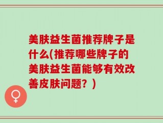 美肤益生菌推荐牌子是什么(推荐哪些牌子的美肤益生菌能够有效改善皮肤问题？)